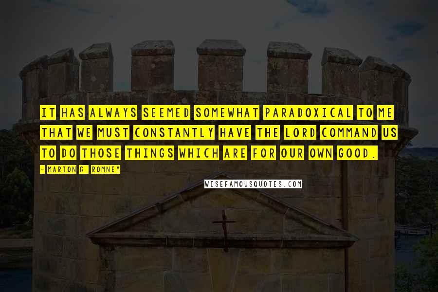 Marion G. Romney Quotes: It has always seemed somewhat paradoxical to me that we must constantly have the Lord command us to do those things which are for our own good.