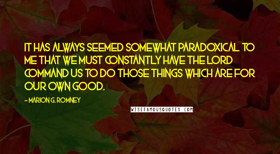 Marion G. Romney Quotes: It has always seemed somewhat paradoxical to me that we must constantly have the Lord command us to do those things which are for our own good.