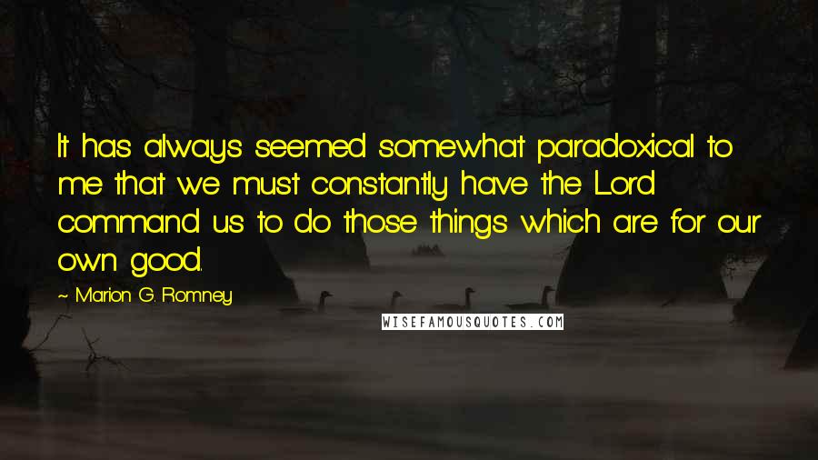 Marion G. Romney Quotes: It has always seemed somewhat paradoxical to me that we must constantly have the Lord command us to do those things which are for our own good.