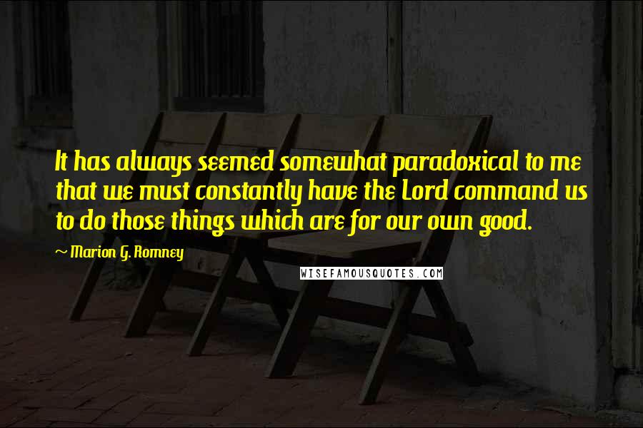 Marion G. Romney Quotes: It has always seemed somewhat paradoxical to me that we must constantly have the Lord command us to do those things which are for our own good.