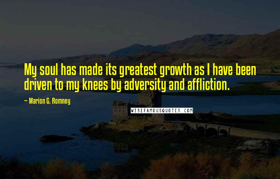 Marion G. Romney Quotes: My soul has made its greatest growth as I have been driven to my knees by adversity and affliction.