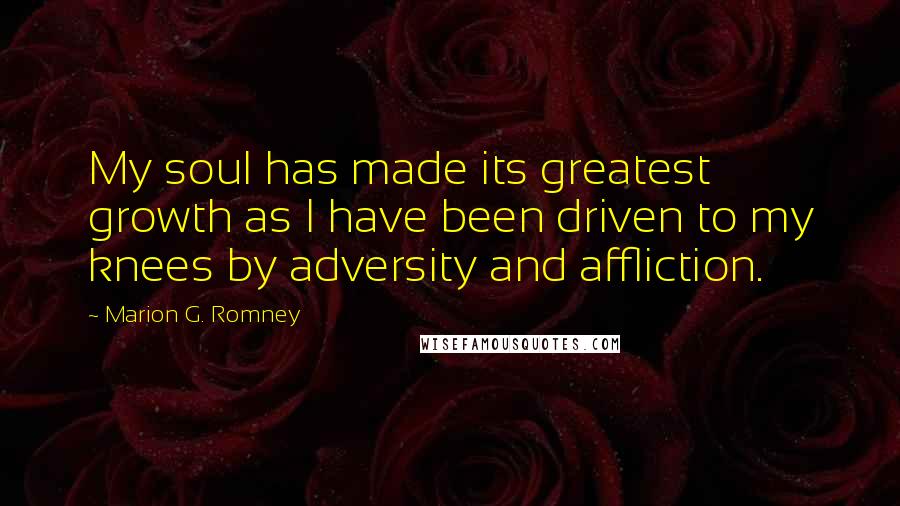 Marion G. Romney Quotes: My soul has made its greatest growth as I have been driven to my knees by adversity and affliction.