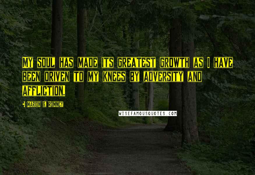 Marion G. Romney Quotes: My soul has made its greatest growth as I have been driven to my knees by adversity and affliction.