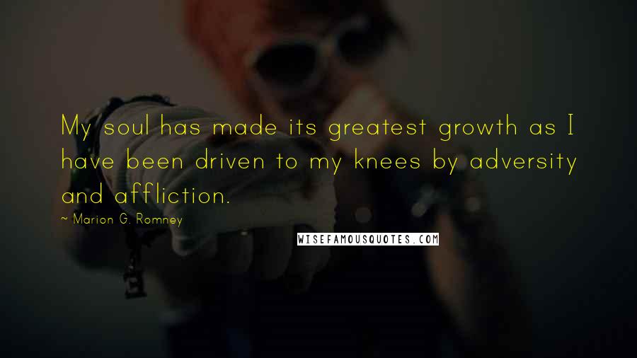 Marion G. Romney Quotes: My soul has made its greatest growth as I have been driven to my knees by adversity and affliction.