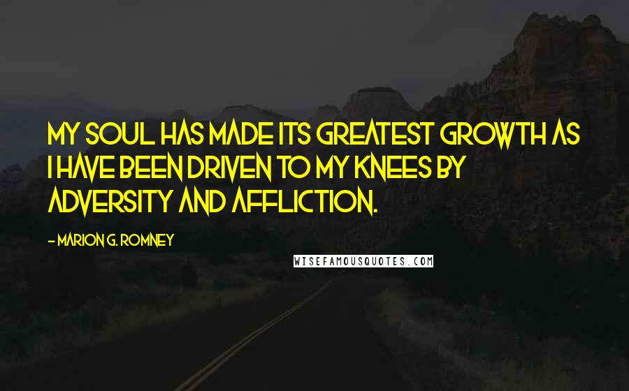 Marion G. Romney Quotes: My soul has made its greatest growth as I have been driven to my knees by adversity and affliction.