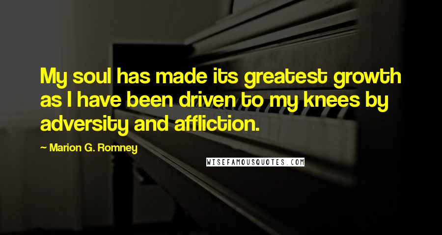 Marion G. Romney Quotes: My soul has made its greatest growth as I have been driven to my knees by adversity and affliction.