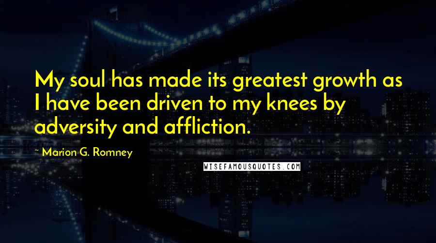 Marion G. Romney Quotes: My soul has made its greatest growth as I have been driven to my knees by adversity and affliction.