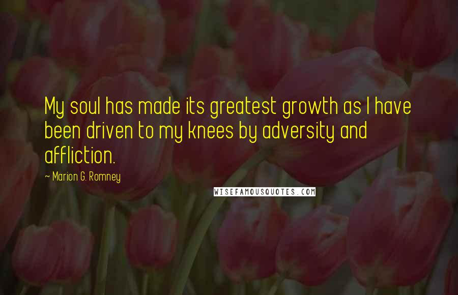 Marion G. Romney Quotes: My soul has made its greatest growth as I have been driven to my knees by adversity and affliction.