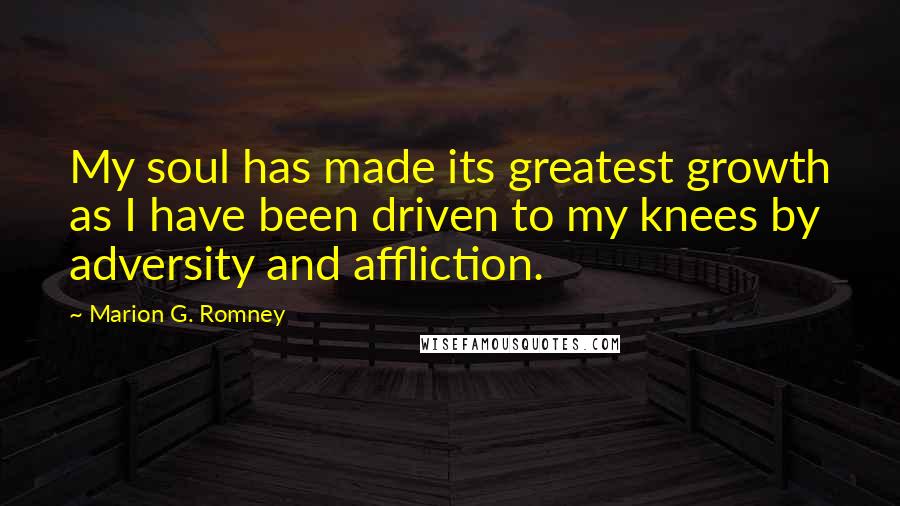 Marion G. Romney Quotes: My soul has made its greatest growth as I have been driven to my knees by adversity and affliction.