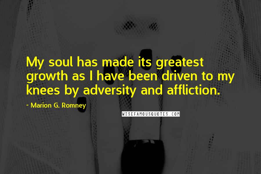 Marion G. Romney Quotes: My soul has made its greatest growth as I have been driven to my knees by adversity and affliction.