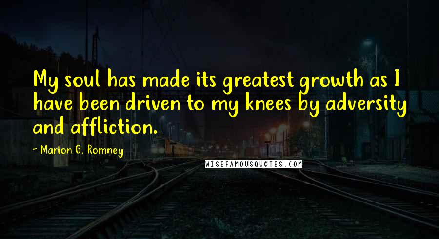 Marion G. Romney Quotes: My soul has made its greatest growth as I have been driven to my knees by adversity and affliction.