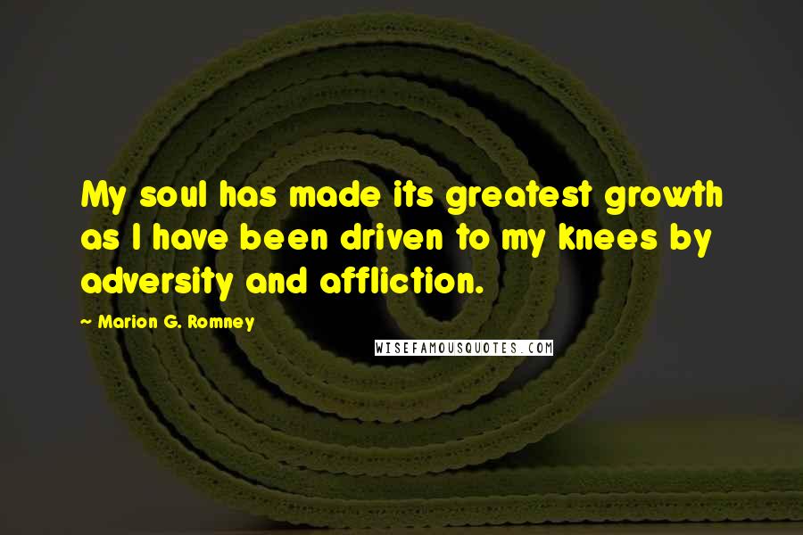 Marion G. Romney Quotes: My soul has made its greatest growth as I have been driven to my knees by adversity and affliction.