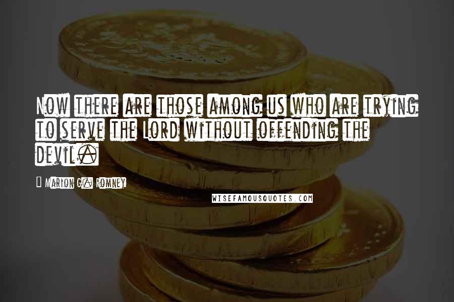 Marion G. Romney Quotes: Now there are those among us who are trying to serve the Lord without offending the devil.