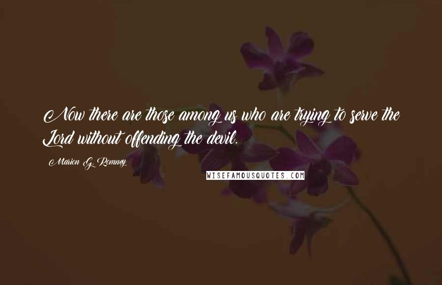 Marion G. Romney Quotes: Now there are those among us who are trying to serve the Lord without offending the devil.