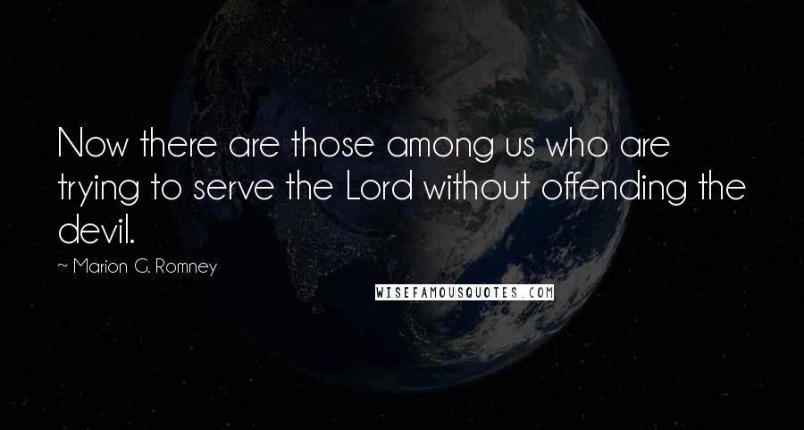 Marion G. Romney Quotes: Now there are those among us who are trying to serve the Lord without offending the devil.