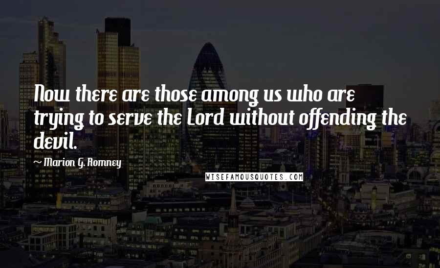 Marion G. Romney Quotes: Now there are those among us who are trying to serve the Lord without offending the devil.