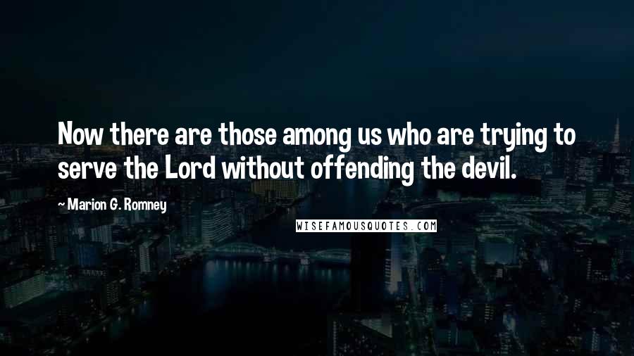 Marion G. Romney Quotes: Now there are those among us who are trying to serve the Lord without offending the devil.