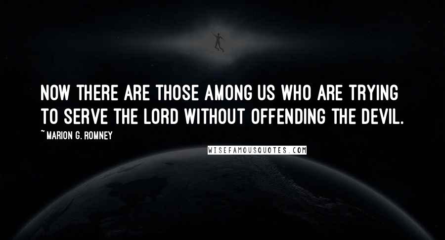 Marion G. Romney Quotes: Now there are those among us who are trying to serve the Lord without offending the devil.