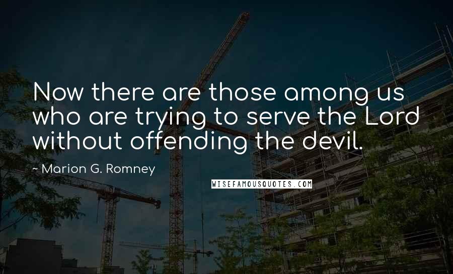 Marion G. Romney Quotes: Now there are those among us who are trying to serve the Lord without offending the devil.