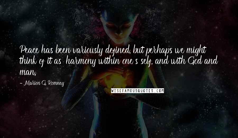 Marion G. Romney Quotes: Peace has been variously defined, but perhaps we might think of it as 'harmony within one's self, and with God and man.'