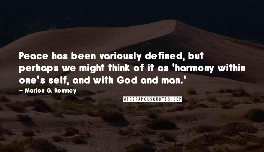 Marion G. Romney Quotes: Peace has been variously defined, but perhaps we might think of it as 'harmony within one's self, and with God and man.'