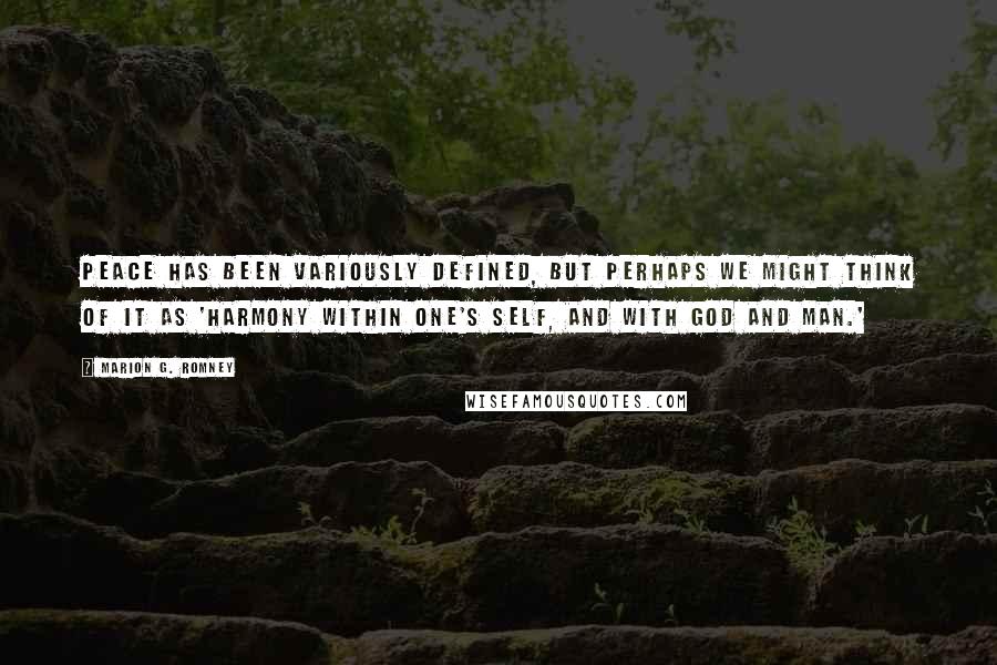 Marion G. Romney Quotes: Peace has been variously defined, but perhaps we might think of it as 'harmony within one's self, and with God and man.'