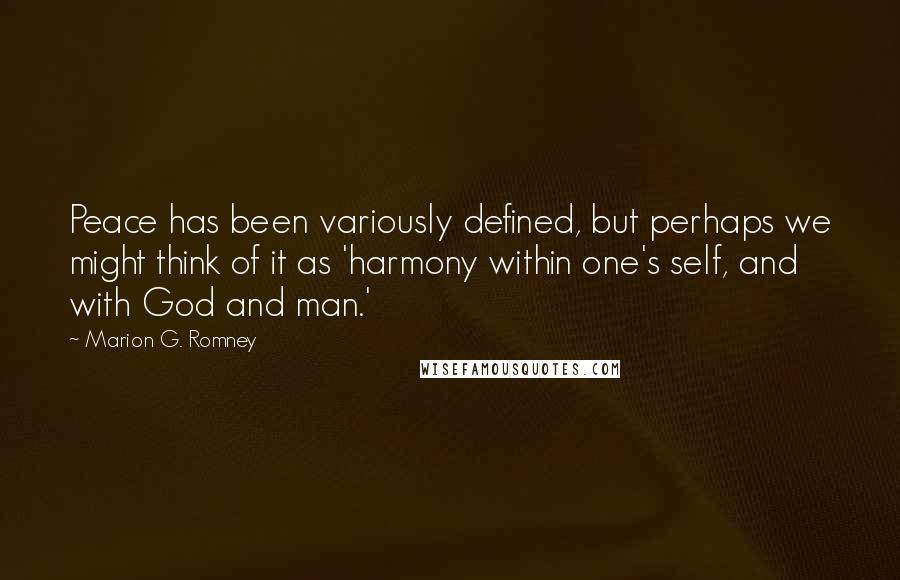 Marion G. Romney Quotes: Peace has been variously defined, but perhaps we might think of it as 'harmony within one's self, and with God and man.'