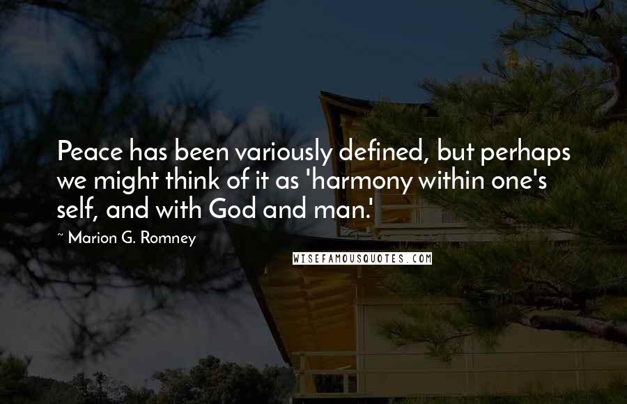 Marion G. Romney Quotes: Peace has been variously defined, but perhaps we might think of it as 'harmony within one's self, and with God and man.'