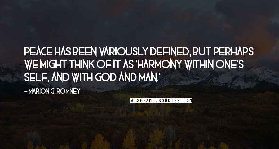 Marion G. Romney Quotes: Peace has been variously defined, but perhaps we might think of it as 'harmony within one's self, and with God and man.'
