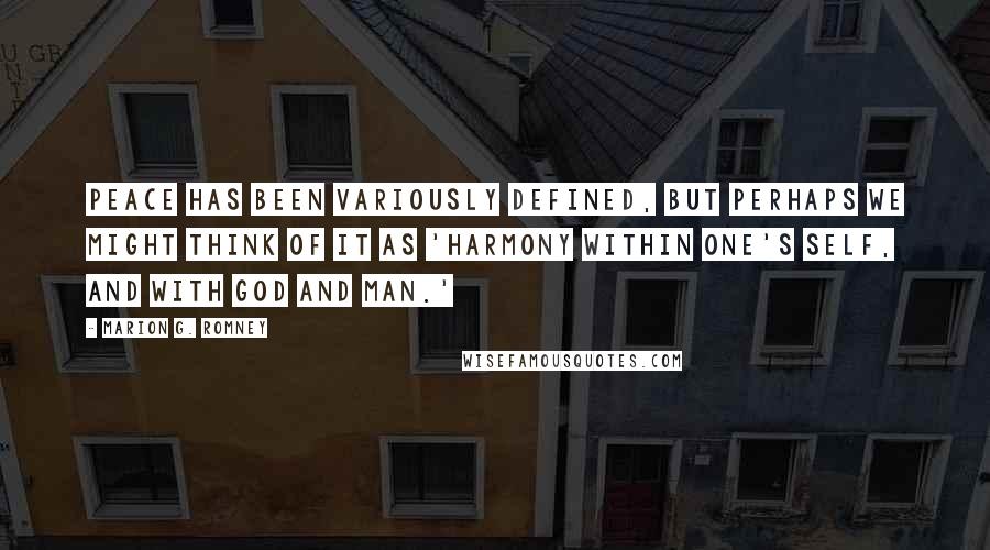 Marion G. Romney Quotes: Peace has been variously defined, but perhaps we might think of it as 'harmony within one's self, and with God and man.'
