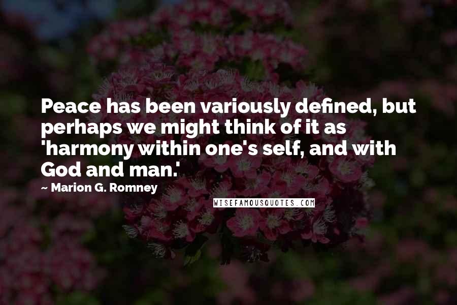 Marion G. Romney Quotes: Peace has been variously defined, but perhaps we might think of it as 'harmony within one's self, and with God and man.'