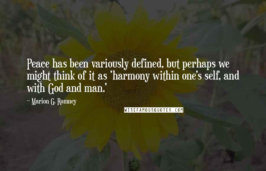Marion G. Romney Quotes: Peace has been variously defined, but perhaps we might think of it as 'harmony within one's self, and with God and man.'
