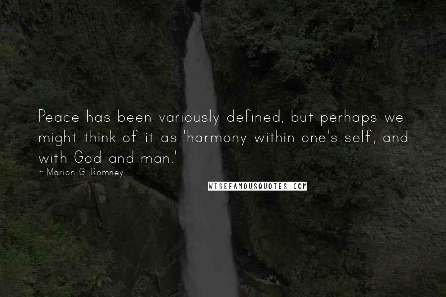 Marion G. Romney Quotes: Peace has been variously defined, but perhaps we might think of it as 'harmony within one's self, and with God and man.'