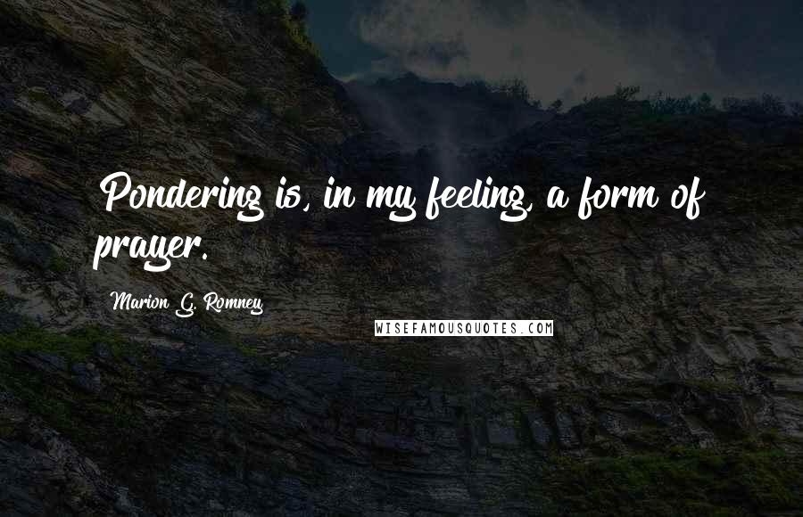 Marion G. Romney Quotes: Pondering is, in my feeling, a form of prayer.