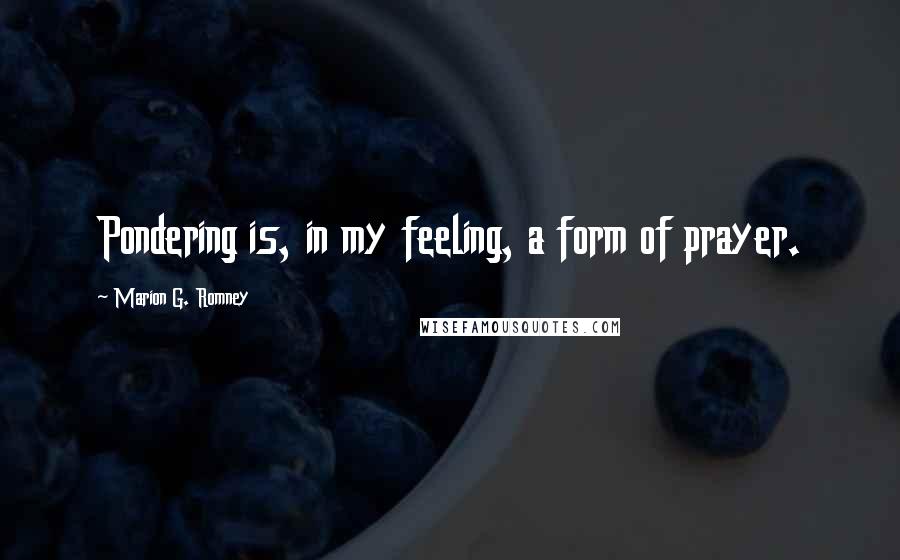 Marion G. Romney Quotes: Pondering is, in my feeling, a form of prayer.