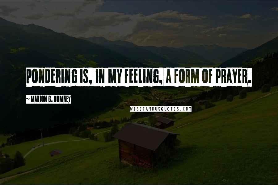 Marion G. Romney Quotes: Pondering is, in my feeling, a form of prayer.