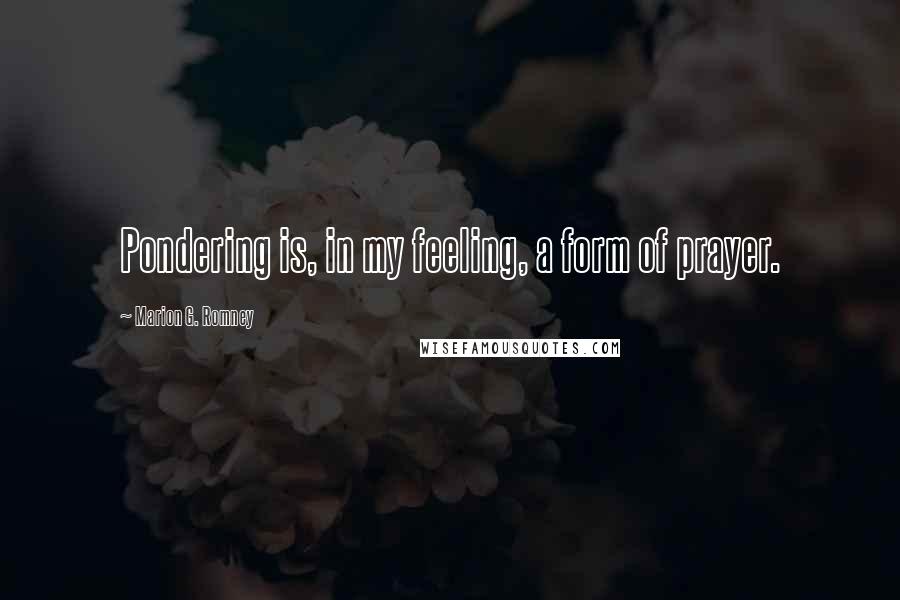 Marion G. Romney Quotes: Pondering is, in my feeling, a form of prayer.