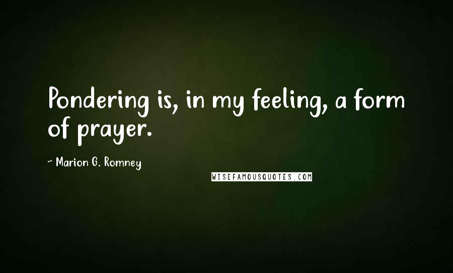Marion G. Romney Quotes: Pondering is, in my feeling, a form of prayer.