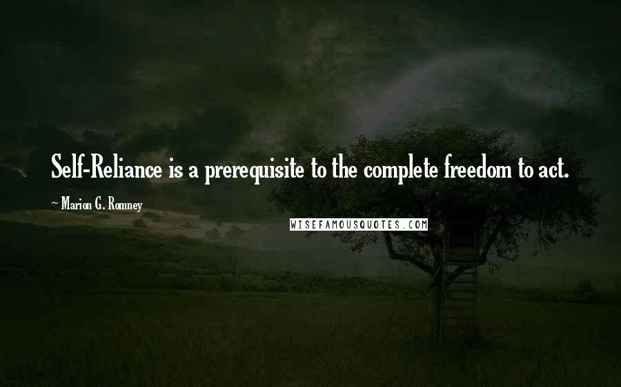Marion G. Romney Quotes: Self-Reliance is a prerequisite to the complete freedom to act.