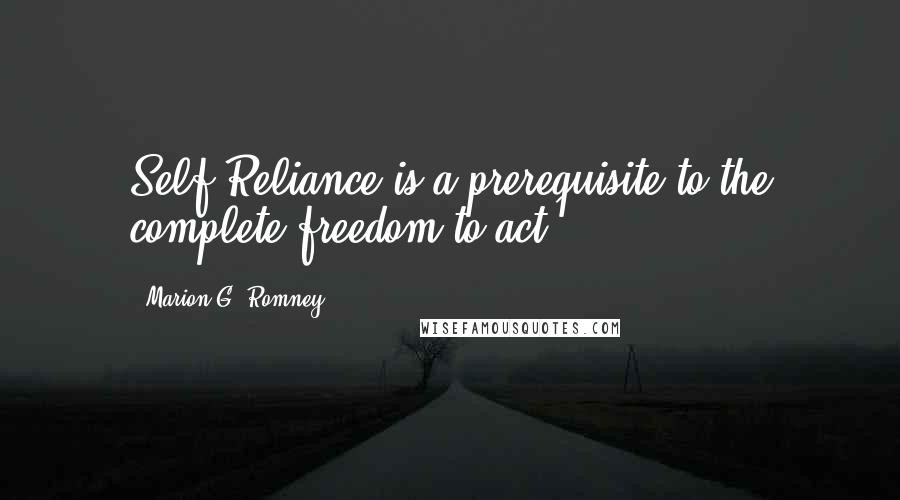 Marion G. Romney Quotes: Self-Reliance is a prerequisite to the complete freedom to act.