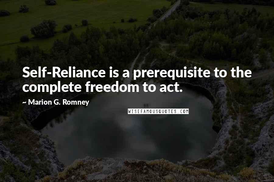 Marion G. Romney Quotes: Self-Reliance is a prerequisite to the complete freedom to act.