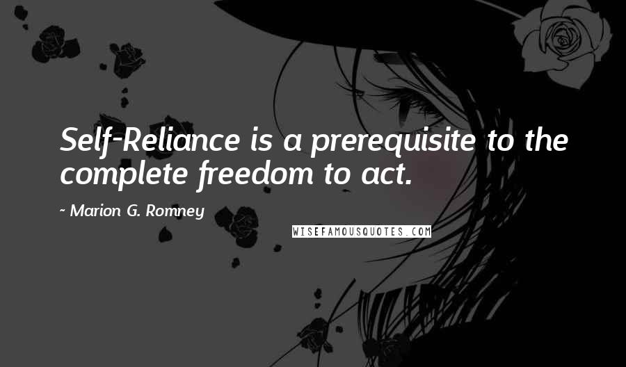 Marion G. Romney Quotes: Self-Reliance is a prerequisite to the complete freedom to act.