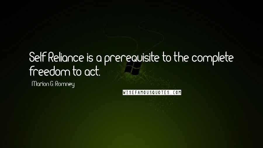 Marion G. Romney Quotes: Self-Reliance is a prerequisite to the complete freedom to act.