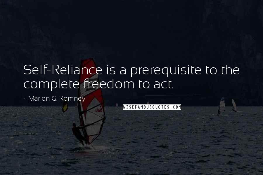 Marion G. Romney Quotes: Self-Reliance is a prerequisite to the complete freedom to act.