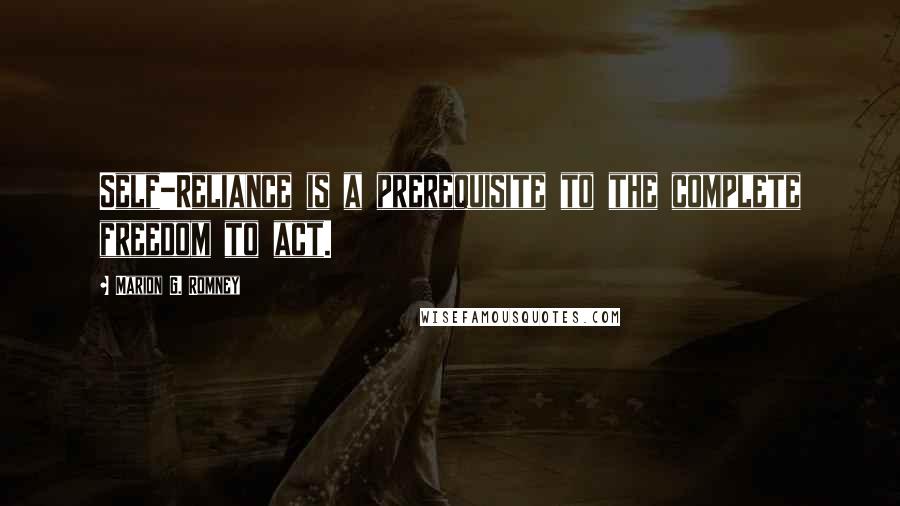 Marion G. Romney Quotes: Self-Reliance is a prerequisite to the complete freedom to act.