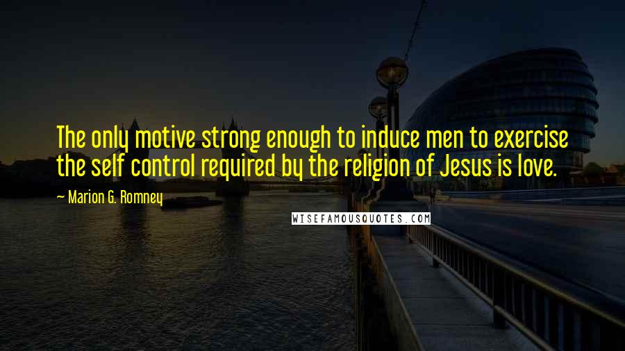 Marion G. Romney Quotes: The only motive strong enough to induce men to exercise the self control required by the religion of Jesus is love.