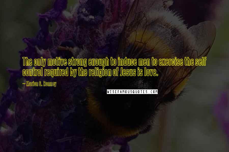 Marion G. Romney Quotes: The only motive strong enough to induce men to exercise the self control required by the religion of Jesus is love.