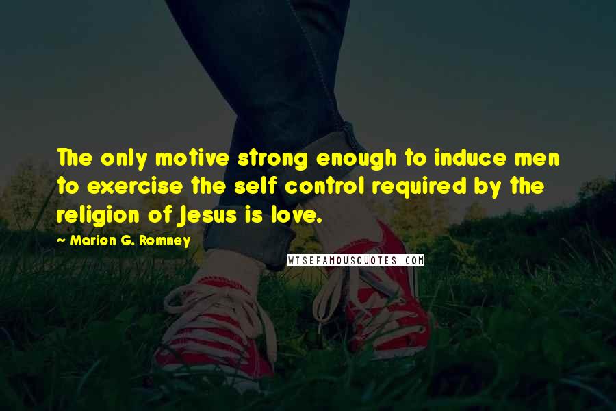 Marion G. Romney Quotes: The only motive strong enough to induce men to exercise the self control required by the religion of Jesus is love.