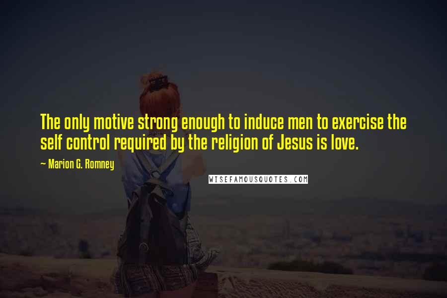 Marion G. Romney Quotes: The only motive strong enough to induce men to exercise the self control required by the religion of Jesus is love.