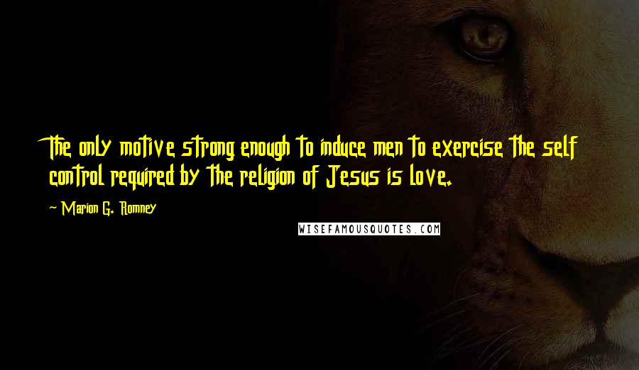 Marion G. Romney Quotes: The only motive strong enough to induce men to exercise the self control required by the religion of Jesus is love.